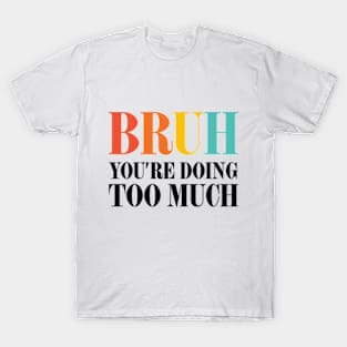 Bruh You're Doing Too Much T-Shirt